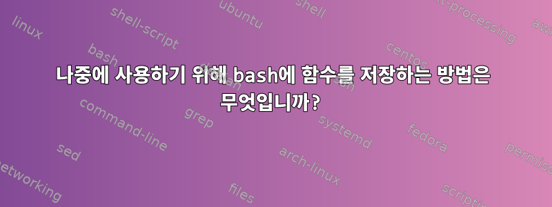 나중에 사용하기 위해 bash에 함수를 저장하는 방법은 무엇입니까?