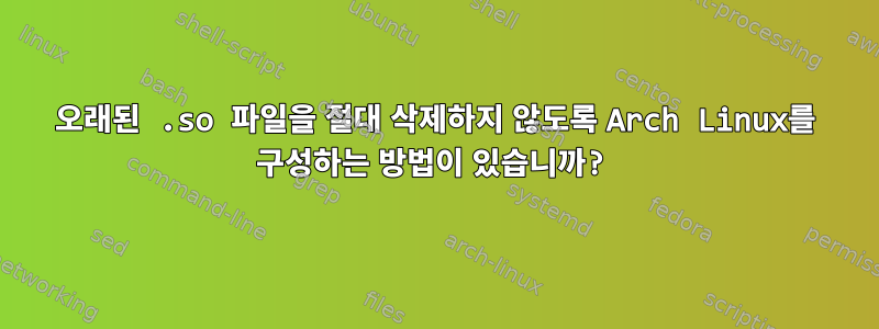 오래된 .so 파일을 절대 삭제하지 않도록 Arch Linux를 구성하는 방법이 있습니까?