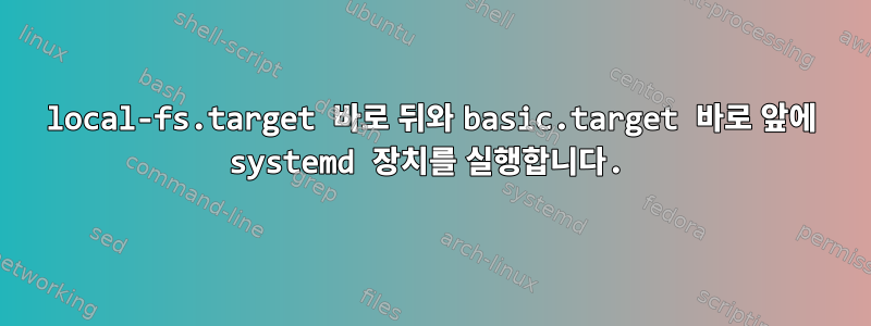 local-fs.target 바로 뒤와 basic.target 바로 앞에 systemd 장치를 실행합니다.