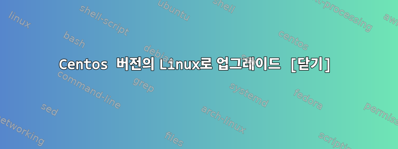 Centos 버전의 Linux로 업그레이드 [닫기]