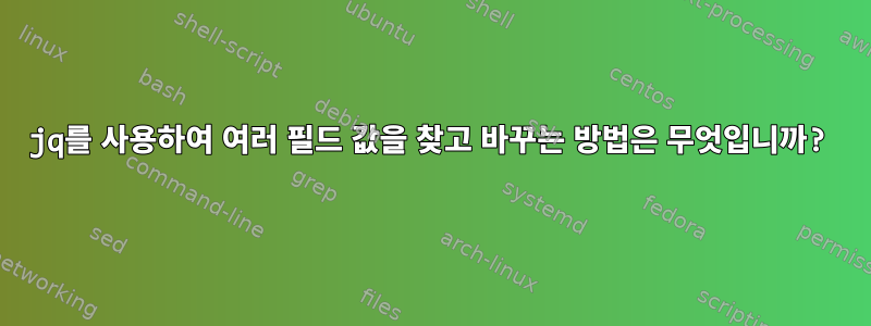 jq를 사용하여 여러 필드 값을 찾고 바꾸는 방법은 무엇입니까?