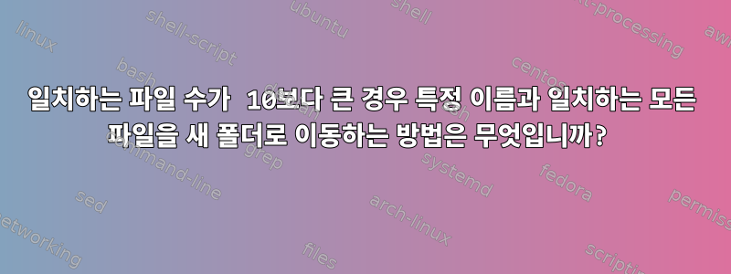 일치하는 파일 수가 10보다 큰 경우 특정 이름과 일치하는 모든 파일을 새 폴더로 이동하는 방법은 무엇입니까?