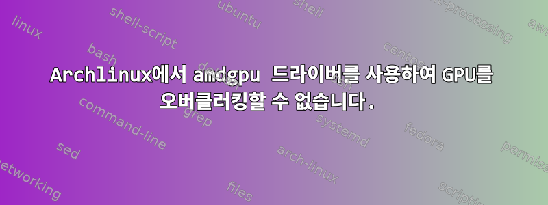 Archlinux에서 amdgpu 드라이버를 사용하여 GPU를 오버클러킹할 수 없습니다.