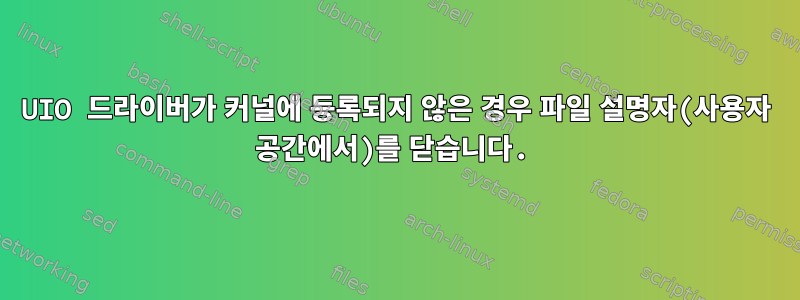 UIO 드라이버가 커널에 등록되지 않은 경우 파일 설명자(사용자 공간에서)를 닫습니다.