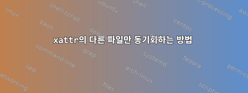 xattr의 다른 파일만 동기화하는 방법