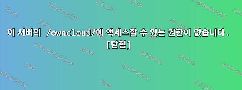 이 서버의 /owncloud/에 액세스할 수 있는 권한이 없습니다. [닫힘]