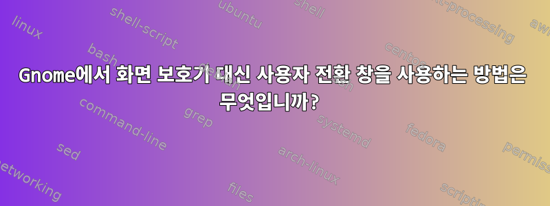 Gnome에서 화면 보호기 대신 사용자 전환 창을 사용하는 방법은 무엇입니까?