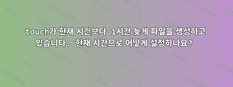 touch가 현재 시간보다 1시간 늦게 파일을 생성하고 있습니다. 현재 시간으로 어떻게 설정하나요?