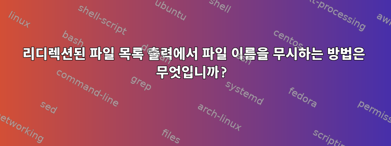 리디렉션된 파일 목록 출력에서 ​​파일 이름을 무시하는 방법은 무엇입니까?