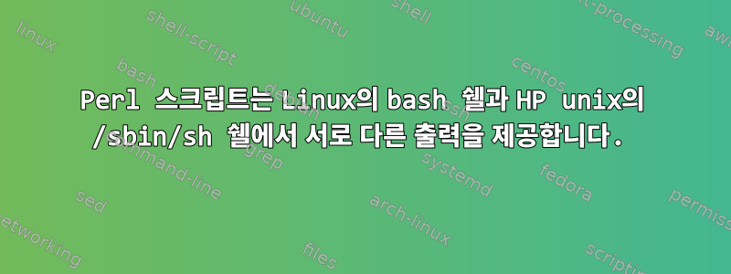 Perl 스크립트는 Linux의 bash 쉘과 HP unix의 /sbin/sh 쉘에서 서로 다른 출력을 제공합니다.