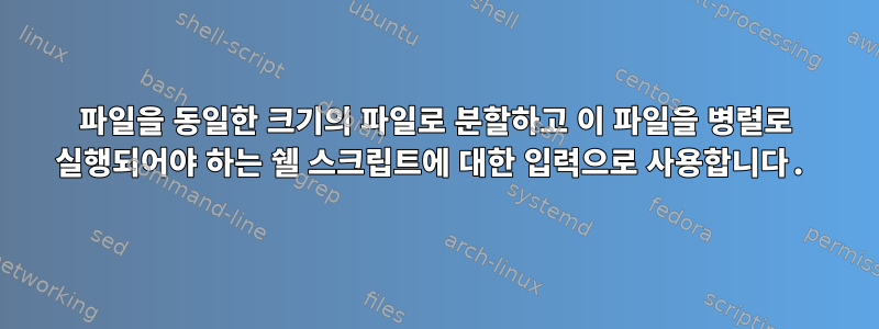 파일을 동일한 크기의 파일로 분할하고 이 파일을 병렬로 실행되어야 하는 쉘 스크립트에 대한 입력으로 사용합니다.