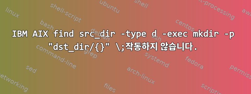 IBM AIX find src_dir -type d -exec mkdir -p "dst_dir/{}" \;작동하지 않습니다.