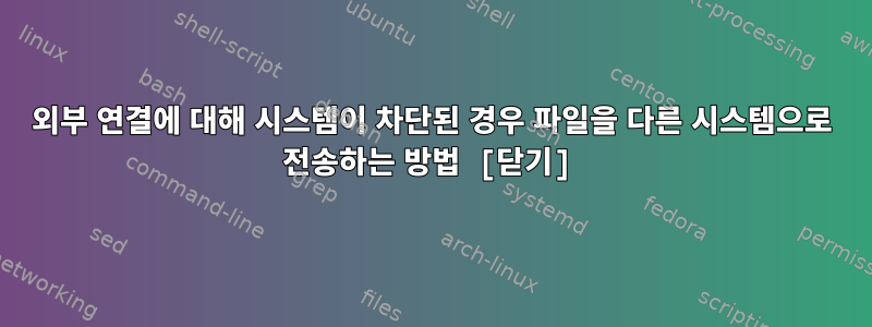 외부 연결에 대해 시스템이 차단된 경우 파일을 다른 시스템으로 전송하는 방법 [닫기]