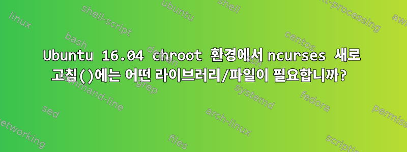 Ubuntu 16.04 chroot 환경에서 ncurses 새로 고침()에는 어떤 라이브러리/파일이 필요합니까?