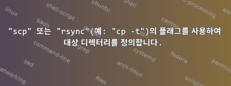 "scp" 또는 "rsync"(예: "cp -t")의 플래그를 사용하여 대상 디렉터리를 정의합니다.