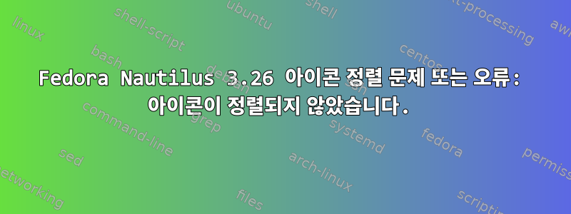 Fedora Nautilus 3.26 아이콘 정렬 문제 또는 오류: 아이콘이 정렬되지 않았습니다.