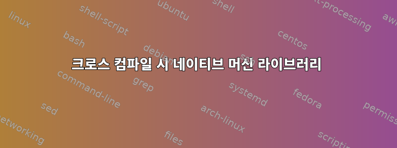 크로스 컴파일 시 네이티브 머신 라이브러리