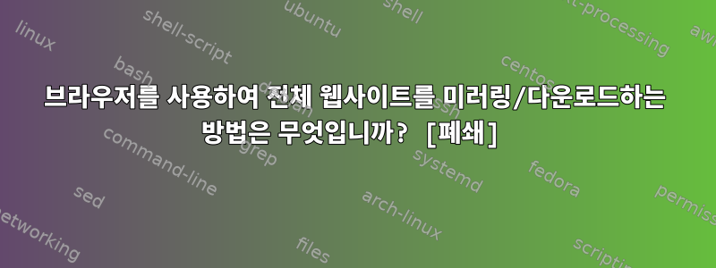 브라우저를 사용하여 전체 웹사이트를 미러링/다운로드하는 방법은 무엇입니까? [폐쇄]