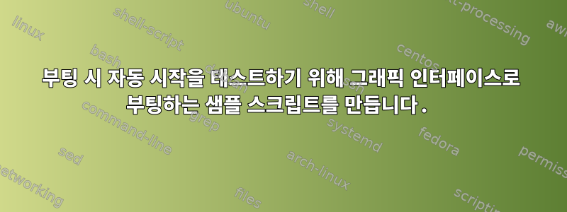 부팅 시 자동 시작을 테스트하기 위해 그래픽 인터페이스로 부팅하는 샘플 스크립트를 만듭니다.