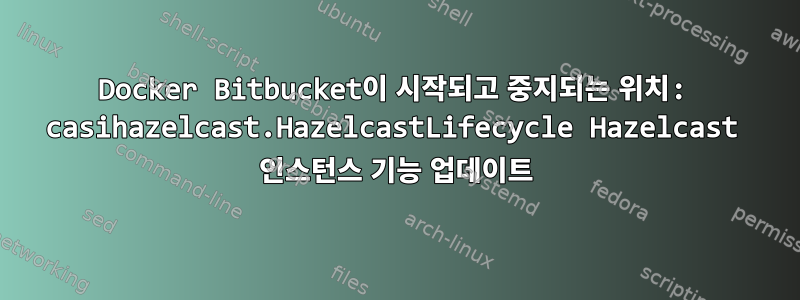 Docker Bitbucket이 시작되고 중지되는 위치: casihazelcast.HazelcastLifecycle Hazelcast 인스턴스 기능 업데이트