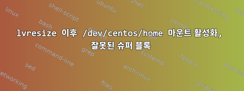 lvresize 이후 /dev/centos/home 마운트 활성화, 잘못된 슈퍼 블록