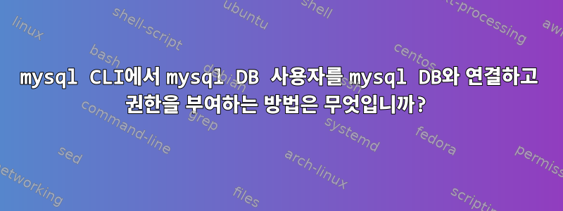 mysql CLI에서 mysql DB 사용자를 mysql DB와 연결하고 권한을 부여하는 방법은 무엇입니까?