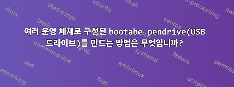 여러 운영 체제로 구성된 bootabe pendrive(USB 드라이브)를 만드는 방법은 무엇입니까?