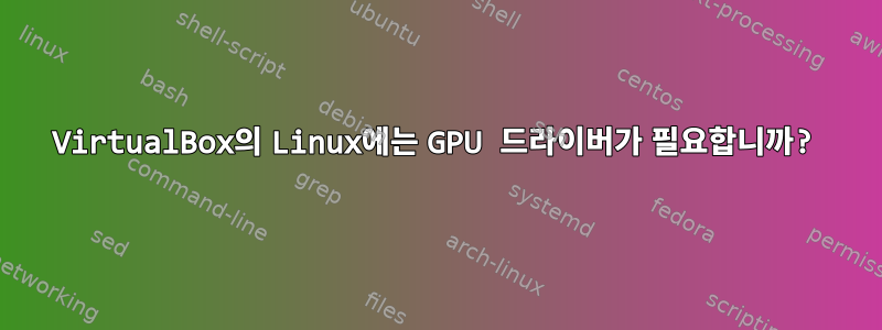 VirtualBox의 Linux에는 GPU 드라이버가 필요합니까?