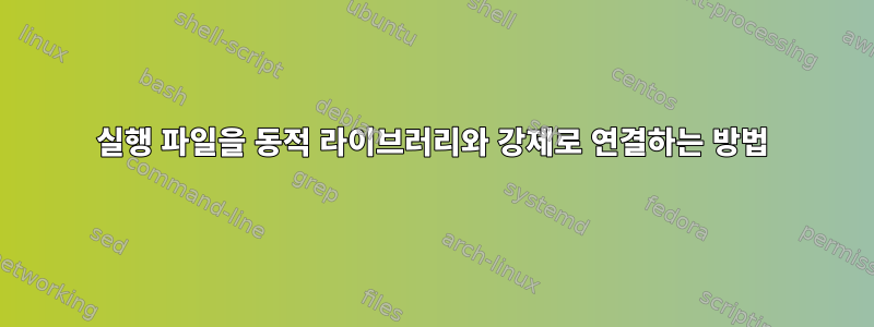 실행 파일을 동적 라이브러리와 강제로 연결하는 방법