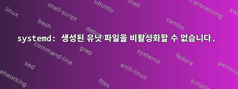 systemd: 생성된 유닛 파일을 비활성화할 수 없습니다.