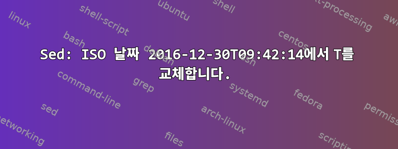 Sed: ISO 날짜 2016-12-30T09:42:14에서 T를 교체합니다.