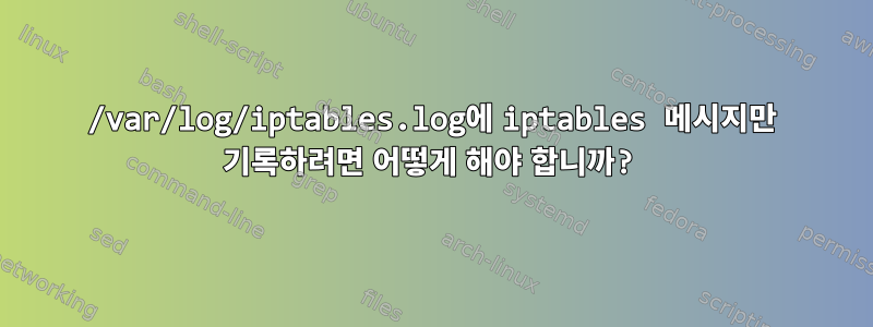 /var/log/iptables.log에 iptables 메시지만 기록하려면 어떻게 해야 합니까?