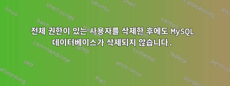 전체 권한이 있는 사용자를 삭제한 후에도 MySQL 데이터베이스가 삭제되지 않습니다.