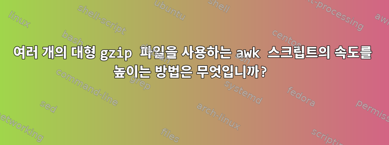 여러 개의 대형 gzip 파일을 사용하는 awk 스크립트의 속도를 높이는 방법은 무엇입니까?