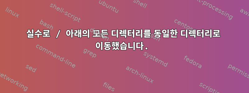 실수로 / 아래의 모든 디렉터리를 동일한 디렉터리로 이동했습니다.