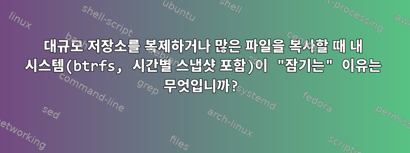 대규모 저장소를 복제하거나 많은 파일을 복사할 때 내 시스템(btrfs, 시간별 스냅샷 포함)이 "잠기는" 이유는 무엇입니까?