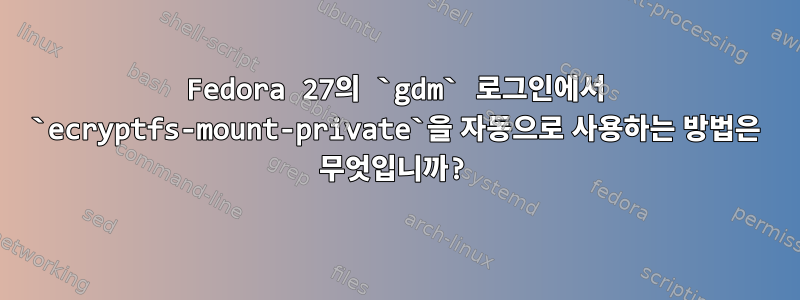 Fedora 27의 `gdm` 로그인에서 `ecryptfs-mount-private`을 자동으로 사용하는 방법은 무엇입니까?