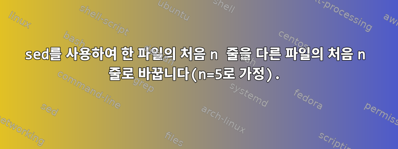 sed를 사용하여 한 파일의 처음 n 줄을 다른 파일의 처음 n 줄로 바꿉니다(n=5로 가정).