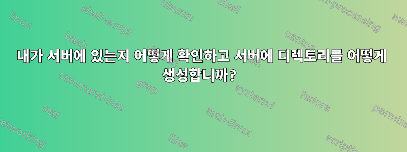 내가 서버에 있는지 어떻게 확인하고 서버에 디렉토리를 어떻게 생성합니까?