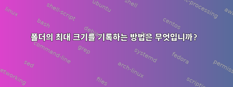 폴더의 최대 크기를 기록하는 방법은 무엇입니까?