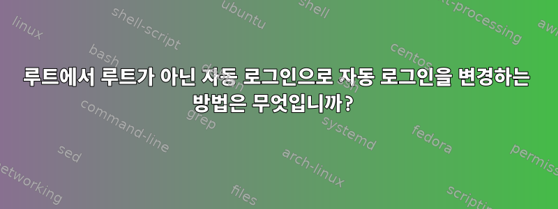 루트에서 루트가 아닌 자동 로그인으로 자동 로그인을 변경하는 방법은 무엇입니까?