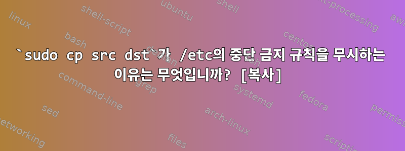 `sudo cp src dst`가 /etc의 중단 금지 규칙을 무시하는 이유는 무엇입니까? [복사]