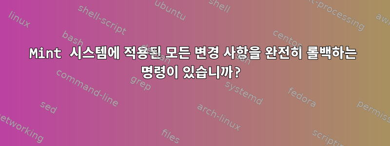 Mint 시스템에 적용된 모든 변경 사항을 완전히 롤백하는 명령이 있습니까?