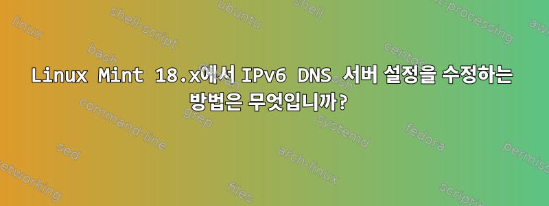 Linux Mint 18.x에서 IPv6 DNS 서버 설정을 수정하는 방법은 무엇입니까?