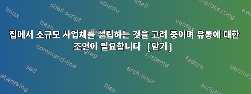 집에서 소규모 사업체를 설립하는 것을 고려 중이며 유통에 대한 조언이 필요합니다 [닫기]