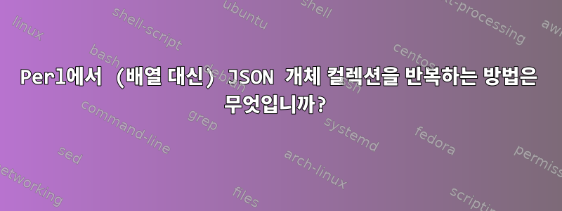 Perl에서 (배열 대신) JSON 개체 컬렉션을 반복하는 방법은 무엇입니까?