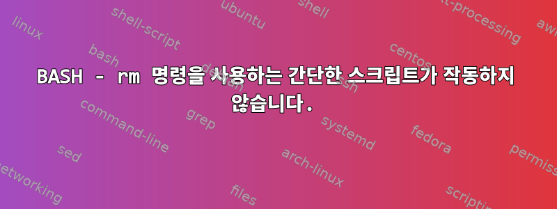 BASH - rm 명령을 사용하는 간단한 스크립트가 작동하지 않습니다.