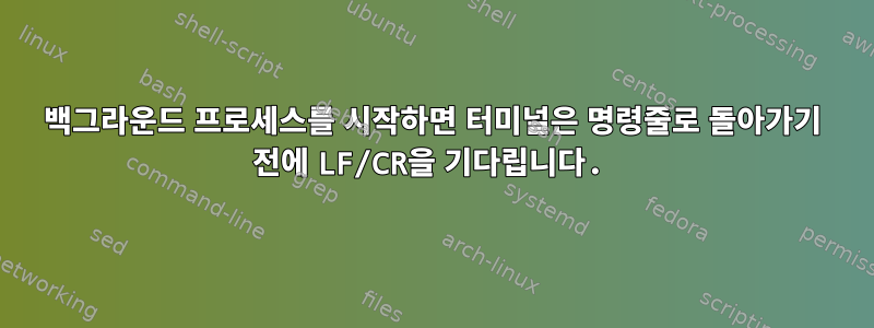 백그라운드 프로세스를 시작하면 터미널은 명령줄로 돌아가기 전에 LF/CR을 기다립니다.