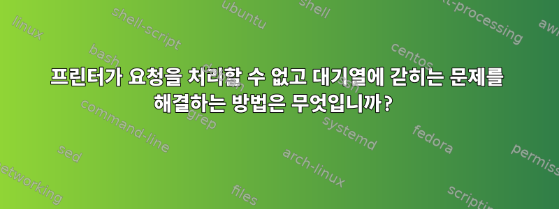 프린터가 요청을 처리할 수 없고 대기열에 갇히는 문제를 해결하는 방법은 무엇입니까?