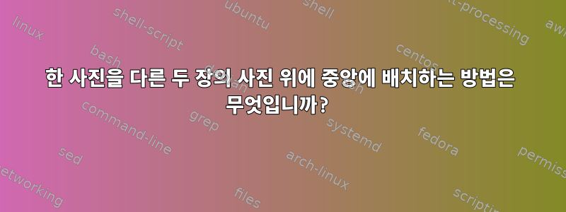 한 사진을 다른 두 장의 사진 위에 중앙에 배치하는 방법은 무엇입니까?